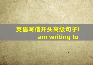 英语写信开头高级句子i am writing to